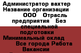 Администратор-вахтер › Название организации ­ Vipms, ООО › Отрасль предприятия ­ Без специальной подготовки › Минимальный оклад ­ 23 700 - Все города Работа » Вакансии   . Башкортостан респ.,Баймакский р-н